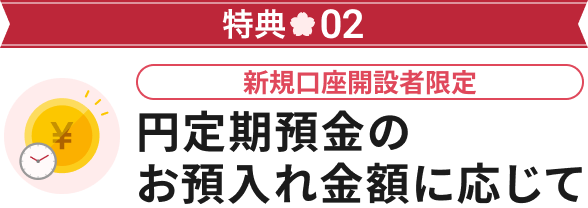 特典02 新規口座開設者限定 円定期預金のお預入れ金額に応じて