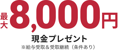 最大8,000円 現金プレゼント ※給与受取&受取継続(条件あり)